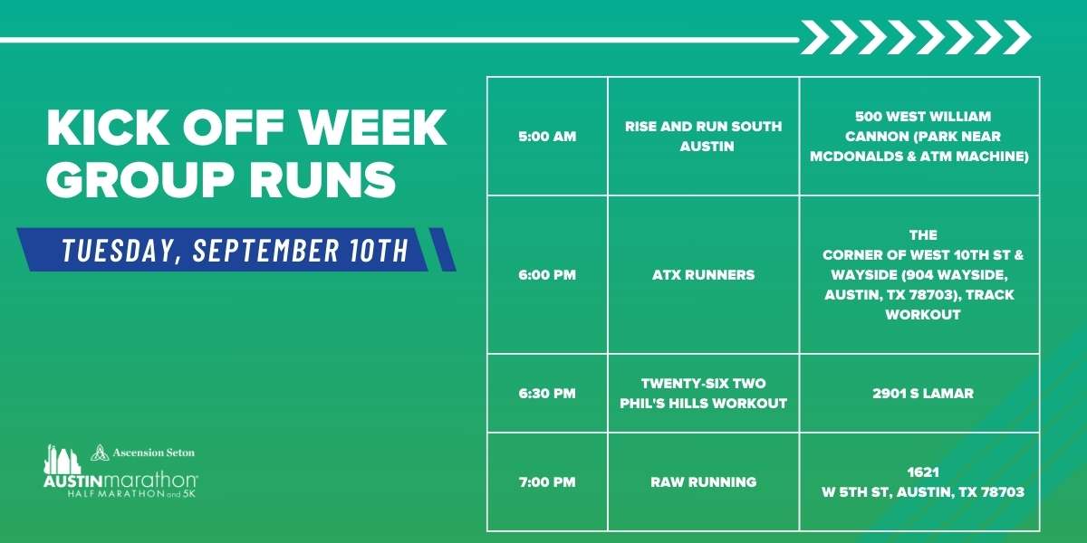 A green and blue event schedule for the Kick Off Week Group Runs on Tuesday, September 10th. Four runs listed: 5:00 AM - Rise and Run South Austin; 6:30 PM - ATX Runners; 6:30 PM - Twenty-Six Two Phil's Hills Workout; 7:00 PM - RAW Running. Perfect for marathon training with these run groups Austin Marathon Half Marathon & 5K A green and blue event schedule for the Kick Off Week Group Runs on Tuesday, September 10th. Four runs listed: 5:00 AM - Rise and Run South Austin; 6:30 PM - ATX Runners; 6:30 PM - Twenty-Six Two Phil's Hills Workout; 7:00 PM - RAW Running. Perfect for marathon training with these run groups Austin Marathon Half Marathon & 5K
