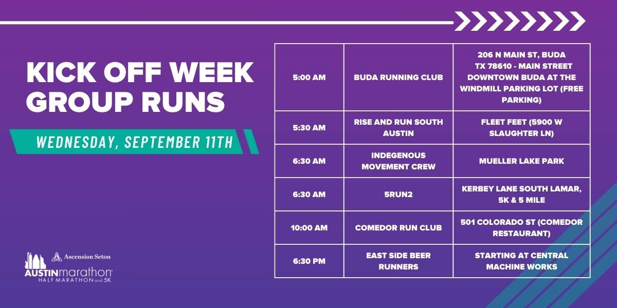 A schedule for the Kick Off Week Group Runs on Wednesday, September 11th, featuring six run groups. Meeting times span from 5:30 AM to 6:30 PM at various locations and distances, making it a perfect training opportunity. Organized by the Austin Marathon Half Marathon 5K. Austin Marathon Half Marathon & 5K A schedule for the Kick Off Week Group Runs on Wednesday, September 11th, featuring six run groups. Meeting times span from 5:30 AM to 6:30 PM at various locations and distances, making it a perfect training opportunity. Organized by the Austin Marathon Half Marathon 5K. Austin Marathon Half Marathon & 5K